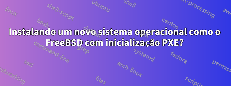 Instalando um novo sistema operacional como o FreeBSD com inicialização PXE?