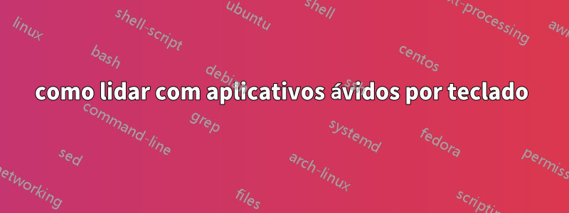 como lidar com aplicativos ávidos por teclado