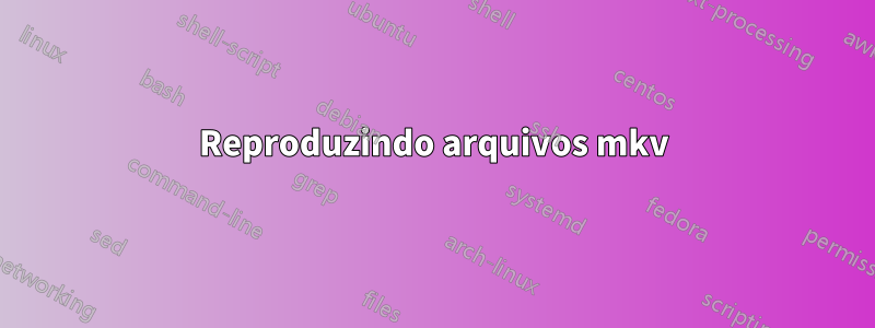 Reproduzindo arquivos mkv
