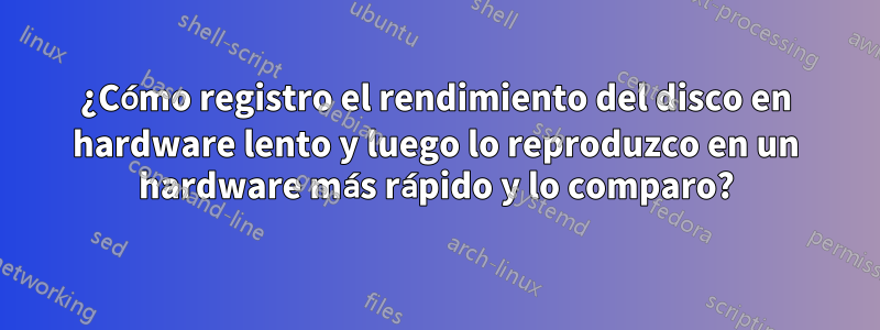 ¿Cómo registro el rendimiento del disco en hardware lento y luego lo reproduzco en un hardware más rápido y lo comparo?