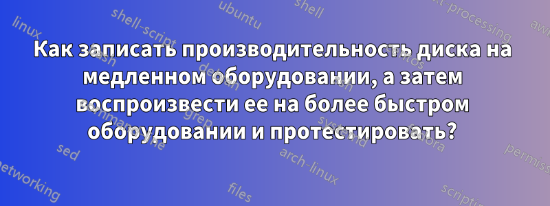 Как записать производительность диска на медленном оборудовании, а затем воспроизвести ее на более быстром оборудовании и протестировать?