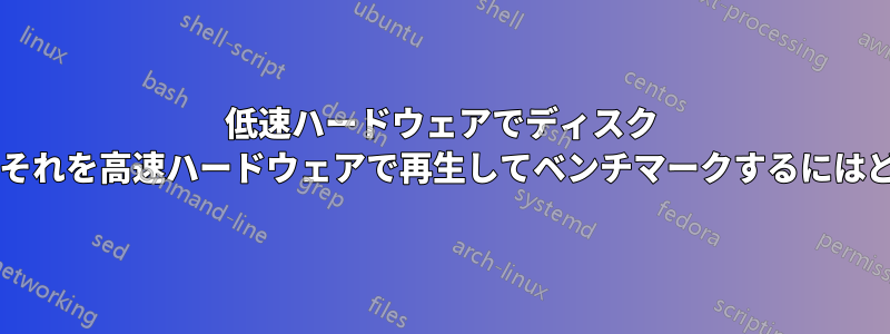 低速ハードウェアでディスク パフォーマンスを記録し、それを高速ハードウェアで再生してベンチマークするにはどうすればよいでしょうか?