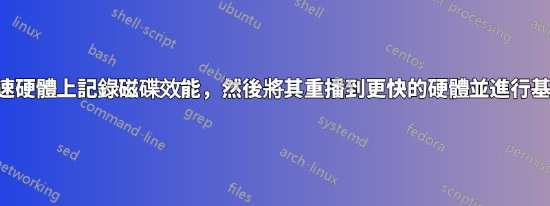 如何在慢速硬體上記錄磁碟效能，然後將其重播到更快的硬體並進行基準測試？
