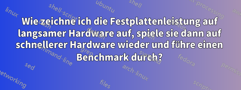 Wie zeichne ich die Festplattenleistung auf langsamer Hardware auf, spiele sie dann auf schnellerer Hardware wieder und führe einen Benchmark durch?