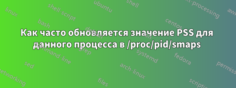 Как часто обновляется значение PSS для данного процесса в /proc/pid/smaps