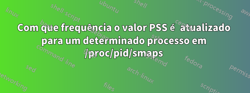 Com que frequência o valor PSS é atualizado para um determinado processo em /proc/pid/smaps