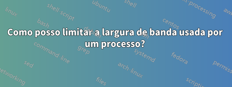 Como posso limitar a largura de banda usada por um processo?
