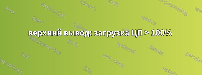 верхний вывод: загрузка ЦП > 100%
