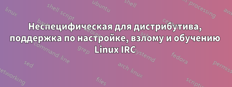 Неспецифическая для дистрибутива, поддержка по настройке, взлому и обучению Linux IRC