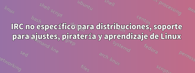 IRC no específico para distribuciones, soporte para ajustes, piratería y aprendizaje de Linux