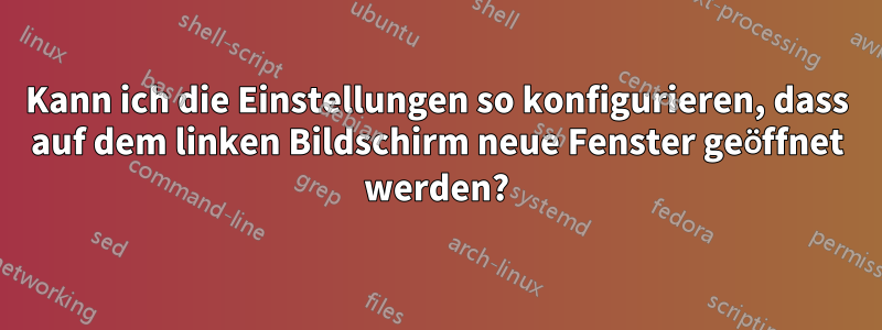 Kann ich die Einstellungen so konfigurieren, dass auf dem linken Bildschirm neue Fenster geöffnet werden?