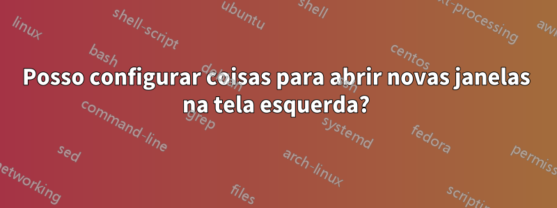 Posso configurar coisas para abrir novas janelas na tela esquerda?