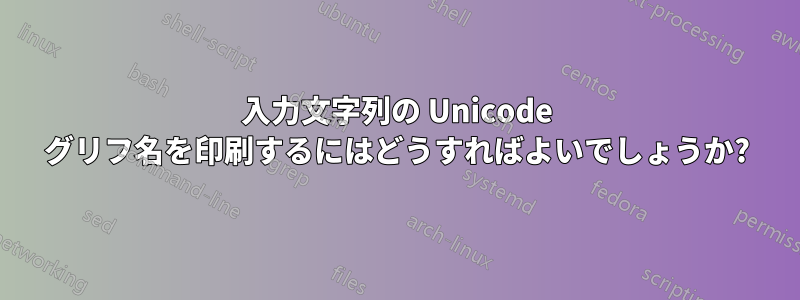 入力文字列の Unicode グリフ名を印刷するにはどうすればよいでしょうか?