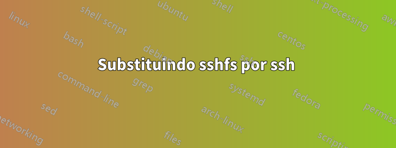 Substituindo sshfs por ssh