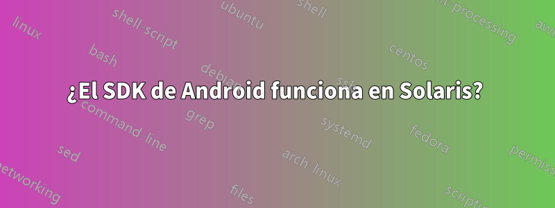 ¿El SDK de Android funciona en Solaris?