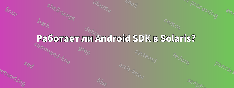 Работает ли Android SDK в Solaris?