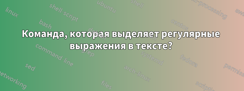 Команда, которая выделяет регулярные выражения в тексте?