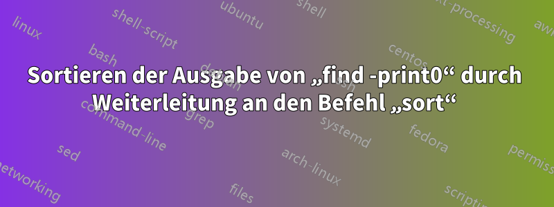 Sortieren der Ausgabe von „find -print0“ durch Weiterleitung an den Befehl „sort“