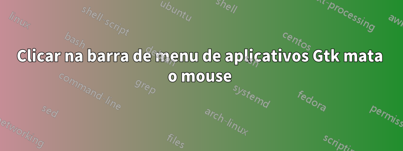 Clicar na barra de menu de aplicativos Gtk mata o mouse