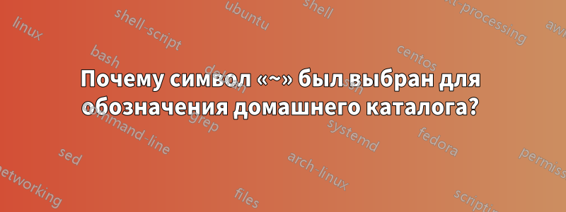 Почему символ «~» был выбран для обозначения домашнего каталога?