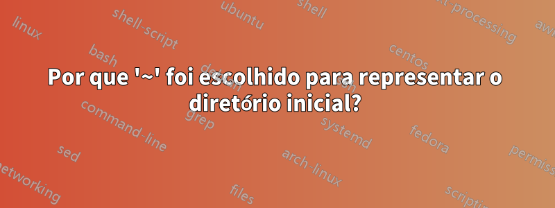Por que '~' foi escolhido para representar o diretório inicial?