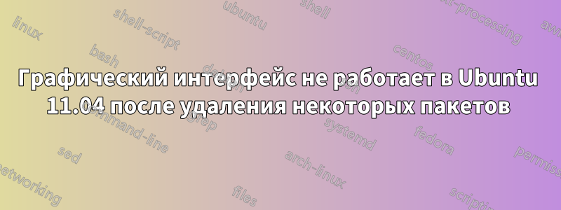 Графический интерфейс не работает в Ubuntu 11.04 после удаления некоторых пакетов