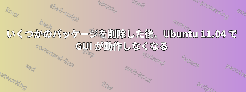 いくつかのパッケージを削除した後、Ubuntu 11.04 で GUI が動作しなくなる