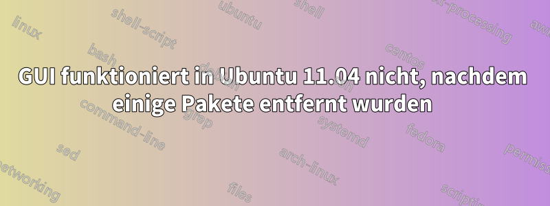 GUI funktioniert in Ubuntu 11.04 nicht, nachdem einige Pakete entfernt wurden