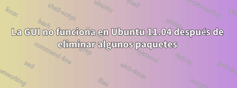 La GUI no funciona en Ubuntu 11.04 después de eliminar algunos paquetes