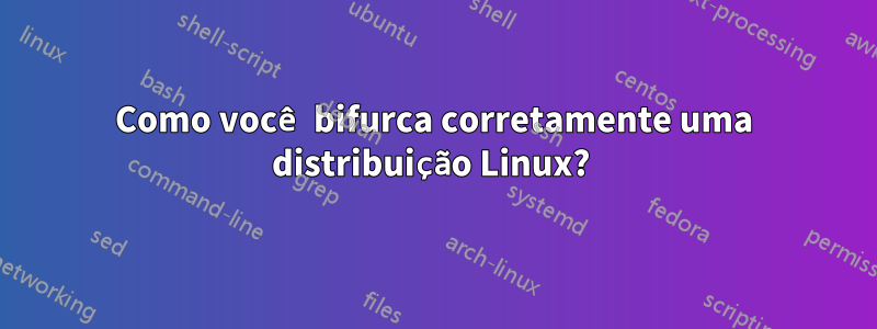 Como você bifurca corretamente uma distribuição Linux? 