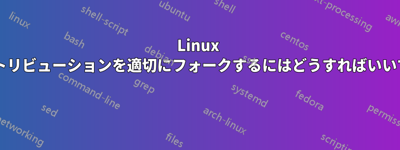Linux ディストリビューションを適切にフォークするにはどうすればいいですか? 