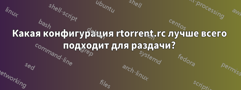Какая конфигурация rtorrent.rc лучше всего подходит для раздачи?