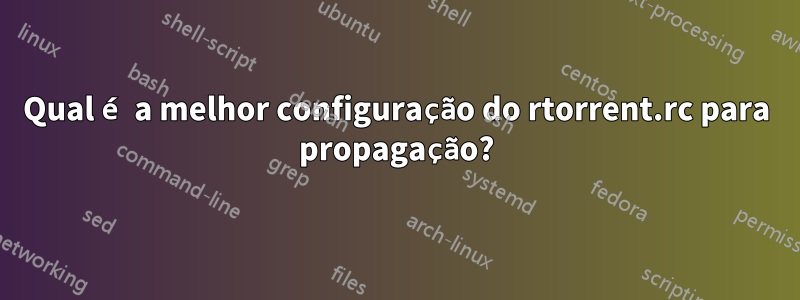 Qual é a melhor configuração do rtorrent.rc para propagação?