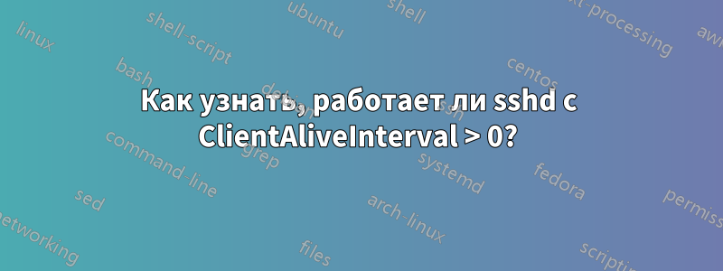 Как узнать, работает ли sshd с ClientAliveInterval > 0?
