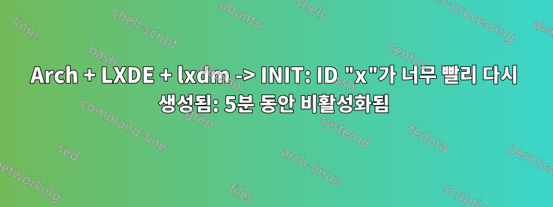 Arch + LXDE + lxdm -> INIT: ID "x"가 너무 빨리 다시 생성됨: 5분 동안 비활성화됨