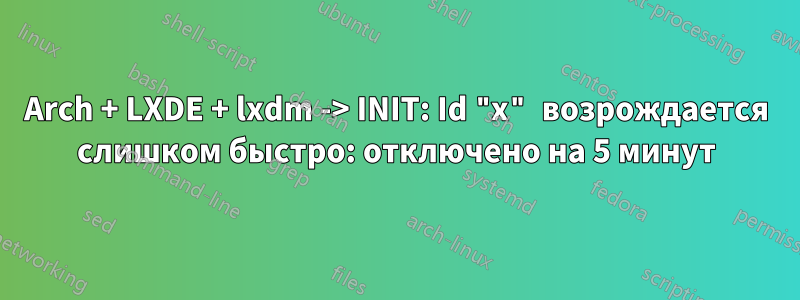 Arch + LXDE + lxdm -> INIT: Id "x" возрождается слишком быстро: отключено на 5 минут