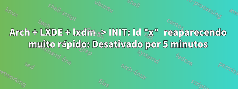 Arch + LXDE + lxdm -> INIT: Id "x" reaparecendo muito rápido: Desativado por 5 minutos