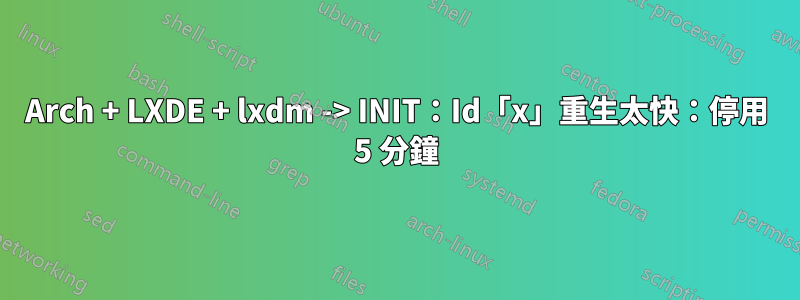 Arch + LXDE + lxdm -> INIT：Id「x」重生太快：停用 5 分鐘