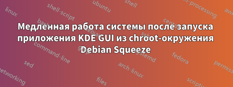 Медленная работа системы после запуска приложения KDE GUI из chroot-окружения Debian Squeeze