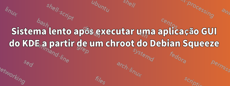 Sistema lento após executar uma aplicação GUI do KDE a partir de um chroot do Debian Squeeze