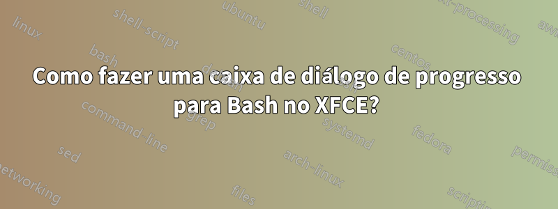 Como fazer uma caixa de diálogo de progresso para Bash no XFCE?