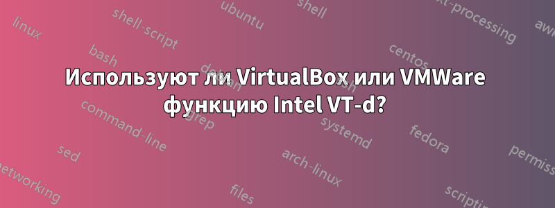 Используют ли VirtualBox или VMWare функцию Intel VT-d?