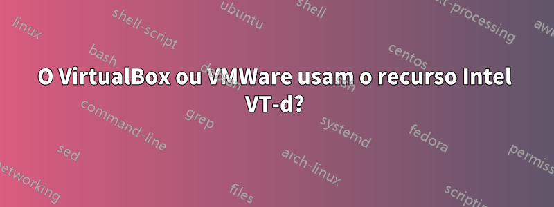 O VirtualBox ou VMWare usam o recurso Intel VT-d?