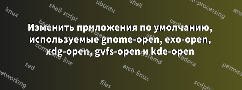 Изменить приложения по умолчанию, используемые gnome-open, exo-open, xdg-open, gvfs-open и kde-open