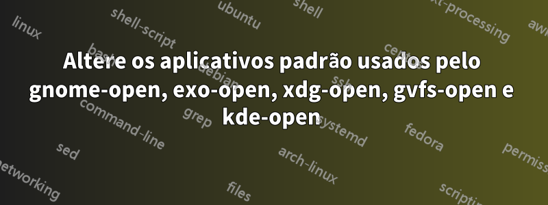 Altere os aplicativos padrão usados pelo gnome-open, exo-open, xdg-open, gvfs-open e kde-open