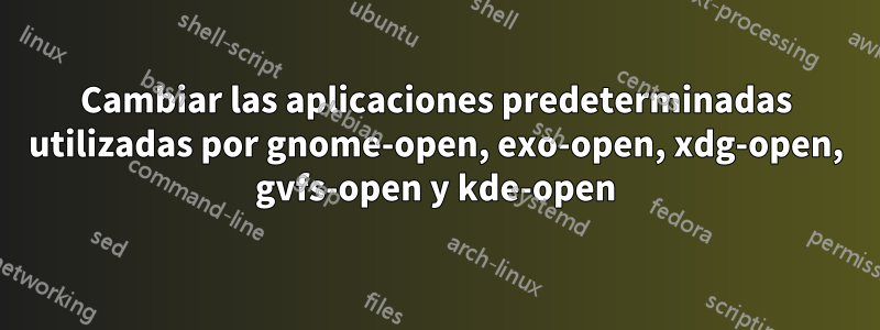 Cambiar las aplicaciones predeterminadas utilizadas por gnome-open, exo-open, xdg-open, gvfs-open y kde-open