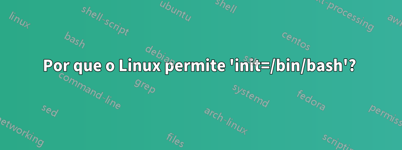 Por que o Linux permite 'init=/bin/bash'?