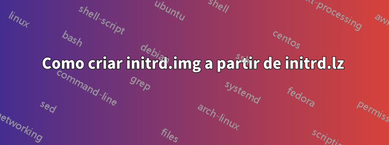 Como criar initrd.img a partir de initrd.lz
