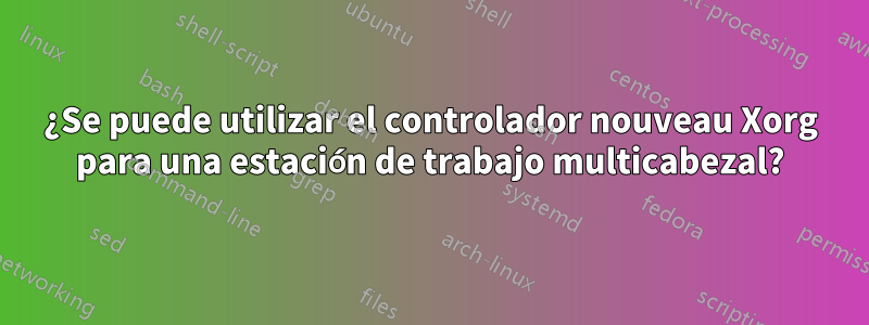 ¿Se puede utilizar el controlador nouveau Xorg para una estación de trabajo multicabezal?
