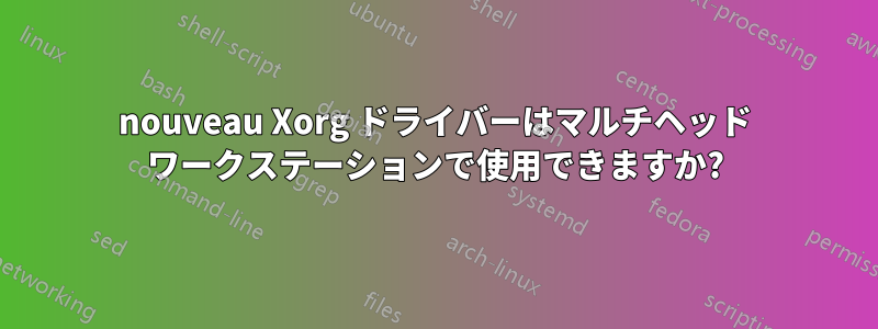 nouveau Xorg ドライバーはマルチヘッド ワークステーションで使用できますか?
